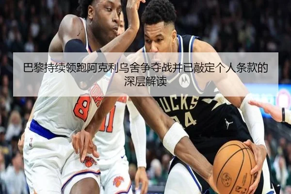 巴黎持续领跑阿克利乌舍争夺战并已敲定个人条款的深层解读