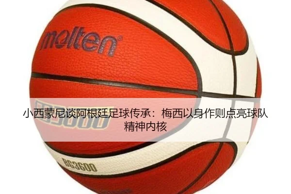 小西蒙尼谈阿根廷足球传承：梅西以身作则点亮球队精神内核