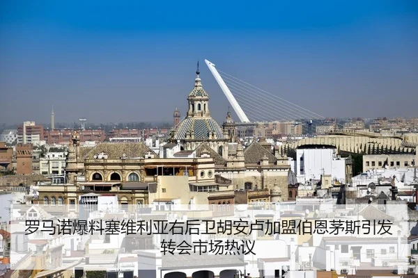 罗马诺爆料塞维利亚右后卫胡安卢加盟伯恩茅斯引发转会市场热议